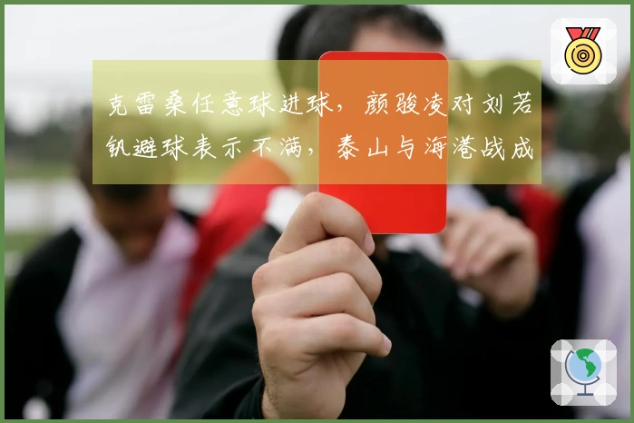 克雷桑任意球进球，颜骏凌对刘若钒避球表示不满，泰山与海港战成平局