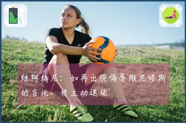 琼阿梅尼：如再出现侮辱维尼修斯的言论，将主动退场