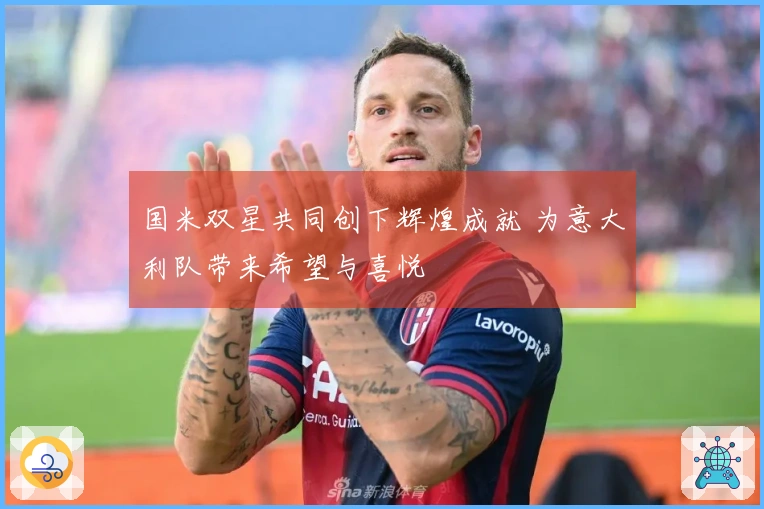国米双星共同创下辉煌成就 为意大利队带来希望与喜悦