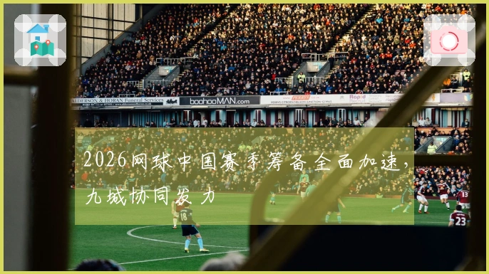 2026网球中国赛季筹备全面加速，九城协同发力