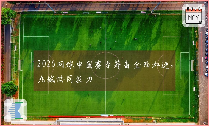 2026网球中国赛季筹备全面加速，九城协同发力