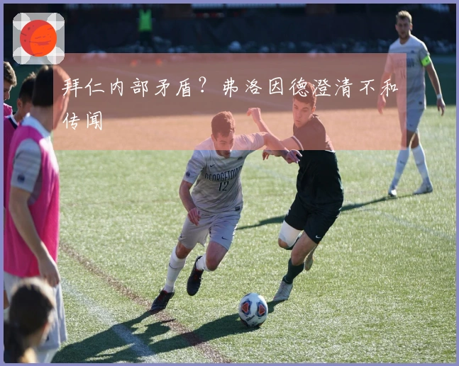 拜仁内部矛盾？弗洛因德澄清不和传闻