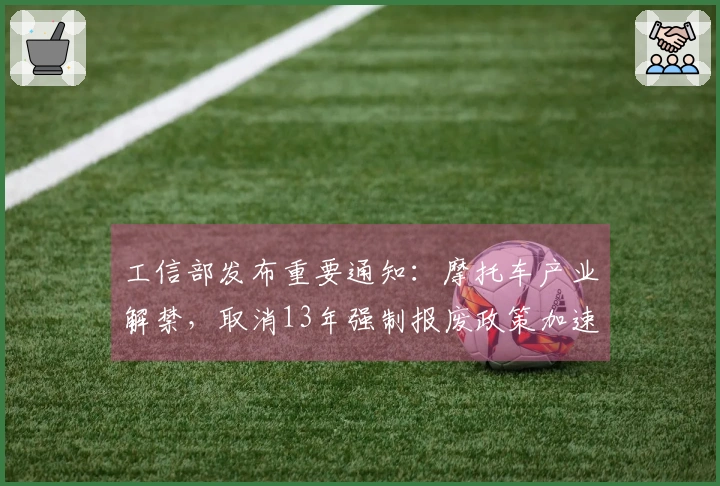 工信部发布重要通知：摩托车产业解禁，取消13年强制报废政策加速推进