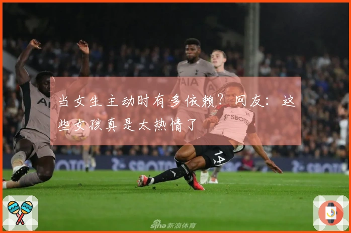 当女生主动时有多依赖？网友：这些女孩真是太热情了