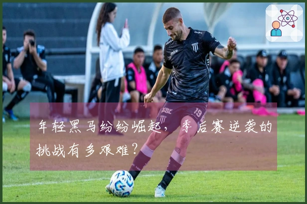 年轻黑马纷纷崛起，季后赛逆袭的挑战有多艰难？