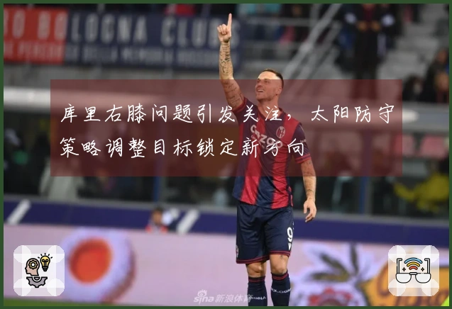 库里右膝问题引发关注，太阳防守策略调整目标锁定新方向