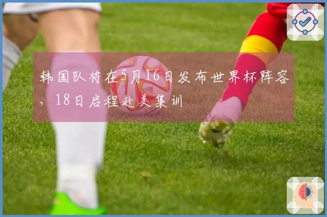 韩国队将在5月16日发布世界杯阵容，18日启程赴美集训