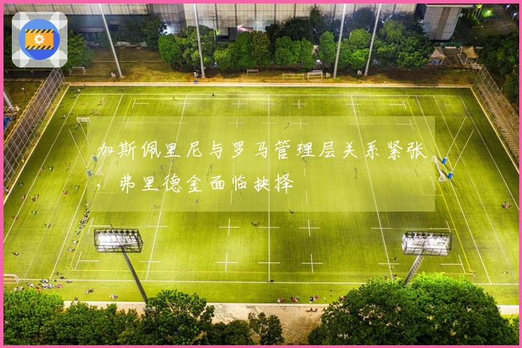 加斯佩里尼与罗马管理层关系紧张，弗里德金面临抉择