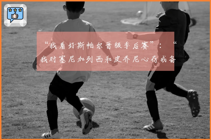 “我看好斯帕尔晋级季后赛”：“我对塞尼加列西和皮乔尼心存戒备”