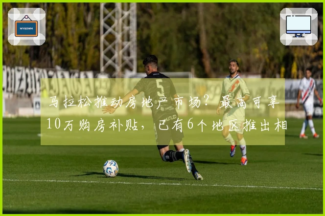 马拉松推动房地产市场？最高可享10万购房补贴，已有6个地区推出相关政策