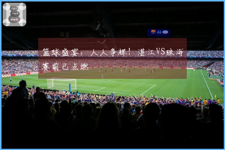篮球盛宴，人人争辉！湛江VS珠海赛前已点燃