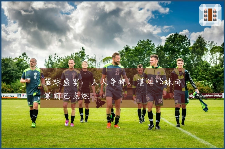 篮球盛宴，人人争辉！湛江VS珠海赛前已点燃