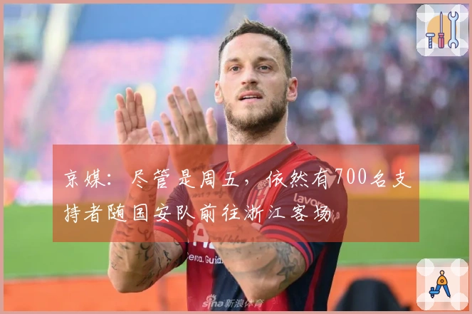 京媒：尽管是周五，依然有700名支持者随国安队前往浙江客场