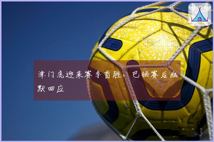 津门虎迎来赛季首胜，巴顿赛后幽默回应