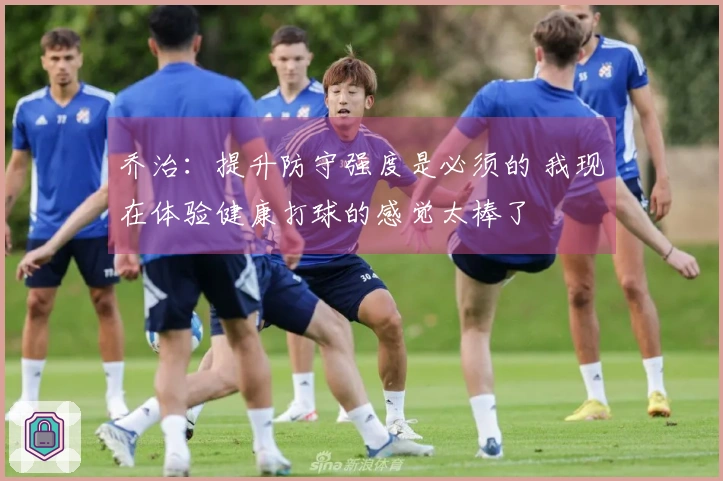 乔治：提升防守强度是必须的 我现在体验健康打球的感觉太棒了